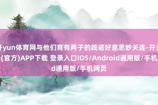 开yun体育网与他们育有两子的践诺好意思妙关连-开云注册(官方)APP下载 登录入口IOS/Android通用版/手机网页
