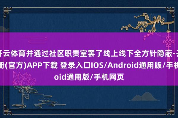 开云体育并通过社区职责室罢了线上线下全方针隐蔽-开云注册(官方)APP下载 登录入口IOS/Android通用版/手机网页