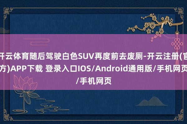 开云体育随后驾驶白色SUV再度前去废厕-开云注册(官方)APP下载 登录入口IOS/Android通用版/手机网页