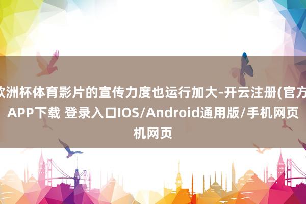 欧洲杯体育影片的宣传力度也运行加大-开云注册(官方)APP下载 登录入口IOS/Android通用版/手机网页