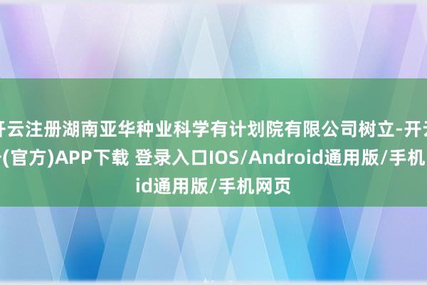 开云注册湖南亚华种业科学有计划院有限公司树立-开云注册(官方)APP下载 登录入口IOS/Android通用版/手机网页