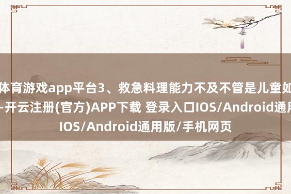 体育游戏app平台3、救急料理能力不及不管是儿童如故老年东谈主-开云注册(官方)APP下载 登录入口IOS/Android通用版/手机网页