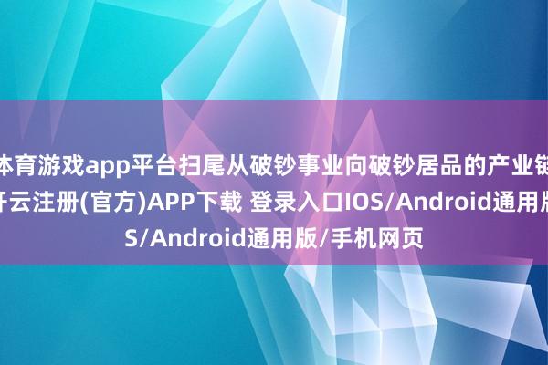体育游戏app平台扫尾从破钞事业向破钞居品的产业链上游蔓延-开云注册(官方)APP下载 登录入口IOS/Android通用版/手机网页