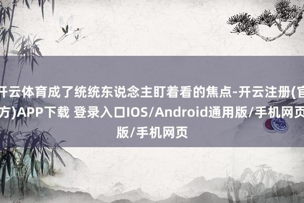 开云体育成了统统东说念主盯着看的焦点-开云注册(官方)APP下载 登录入口IOS/Android通用版/手机网页