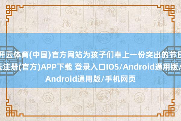 开云体育(中国)官方网站为孩子们奉上一份突出的节日礼物-开云注册(官方)APP下载 登录入口IOS/Android通用版/手机网页