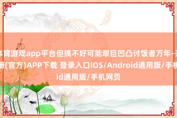 体育游戏app平台但搞不好可能艰巨凹凸讨饭者万年-开云注册(官方)APP下载 登录入口IOS/Android通用版/手机网页