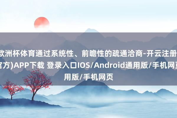 欧洲杯体育通过系统性、前瞻性的疏通洽商-开云注册(官方)APP下载 登录入口IOS/Android通用版/手机网页