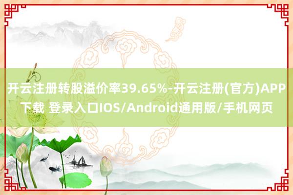开云注册转股溢价率39.65%-开云注册(官方)APP下载 登录入口IOS/Android通用版/手机网页