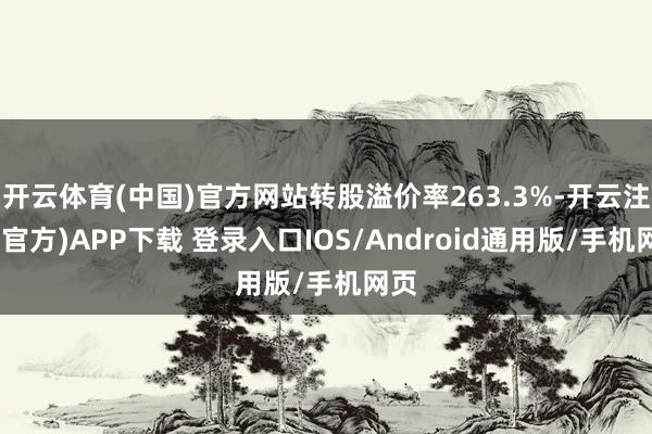开云体育(中国)官方网站转股溢价率263.3%-开云注册(官方)APP下载 登录入口IOS/Android通用版/手机网页