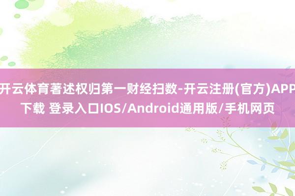 开云体育著述权归第一财经扫数-开云注册(官方)APP下载 登录入口IOS/Android通用版/手机网页
