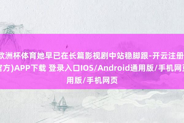 欧洲杯体育她早已在长篇影视剧中站稳脚跟-开云注册(官方)APP下载 登录入口IOS/Android通用版/手机网页