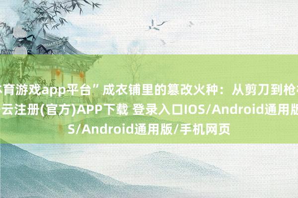 体育游戏app平台”成衣铺里的篡改火种:从剪刀到枪杆1904年-开云注册(官方)APP下载 登录入口IOS/Android通用版/手机网页