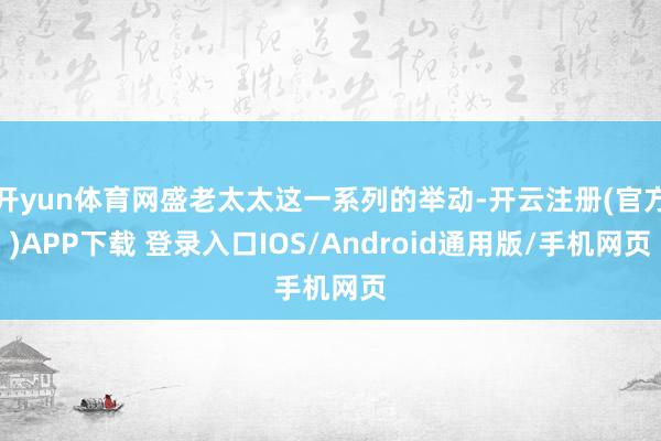 开yun体育网盛老太太这一系列的举动-开云注册(官方)APP下载 登录入口IOS/Android通用版/手机网页