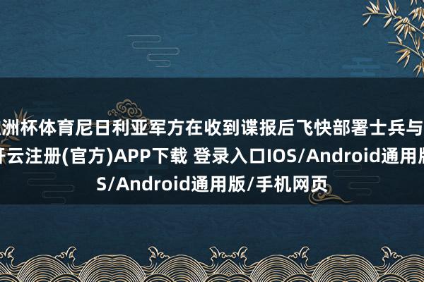 欧洲杯体育尼日利亚军方在收到谍报后飞快部署士兵与之伸开交战-开云注册(官方)APP下载 登录入口IOS/Android通用版/手机网页