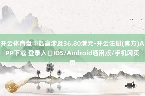 开云体育盘中最高涉及36.80港元-开云注册(官方)APP下载 登录入口IOS/Android通用版/手机网页