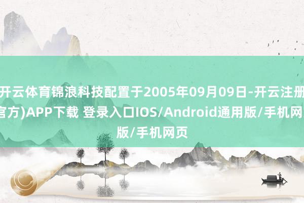 开云体育锦浪科技配置于2005年09月09日-开云注册(官方)APP下载 登录入口IOS/Android通用版/手机网页