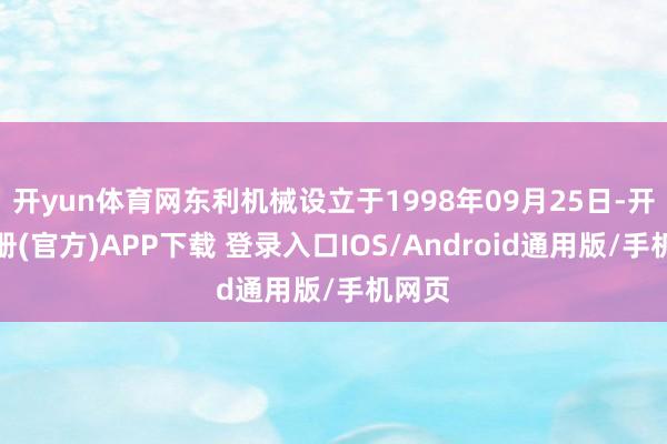 开yun体育网东利机械设立于1998年09月25日-开云注册(官方)APP下载 登录入口IOS/Android通用版/手机网页