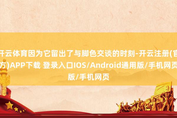开云体育因为它留出了与脚色交谈的时刻-开云注册(官方)APP下载 登录入口IOS/Android通用版/手机网页