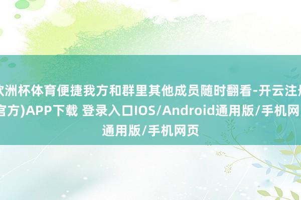 欧洲杯体育便捷我方和群里其他成员随时翻看-开云注册(官方)APP下载 登录入口IOS/Android通用版/手机网页