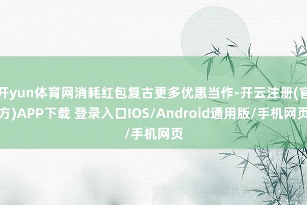开yun体育网消耗红包复古更多优惠当作-开云注册(官方)APP下载 登录入口IOS/Android通用版/手机网页