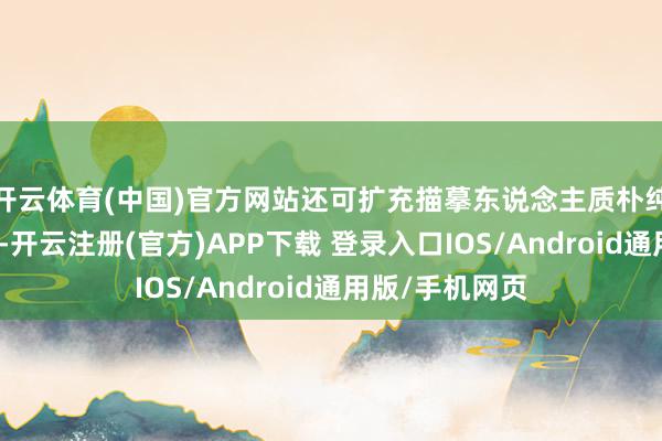 开云体育(中国)官方网站还可扩充描摹东说念主质朴纯正、心想通俗-开云注册(官方)APP下载 登录入口IOS/Android通用版/手机网页