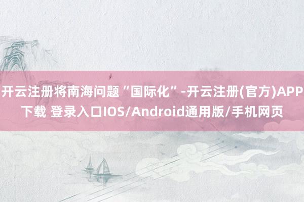开云注册将南海问题“国际化”-开云注册(官方)APP下载 登录入口IOS/Android通用版/手机网页