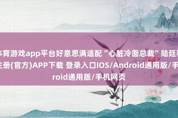 体育游戏app平台好意思满适配“心脏冷面总裁”陆廷骁-开云注册(官方)APP下载 登录入口IOS/Android通用版/手机网页