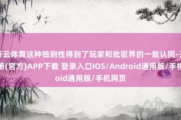 开云体育这种独到性得到了玩家和批驳界的一致认同-开云注册(官方)APP下载 登录入口IOS/Android通用版/手机网页