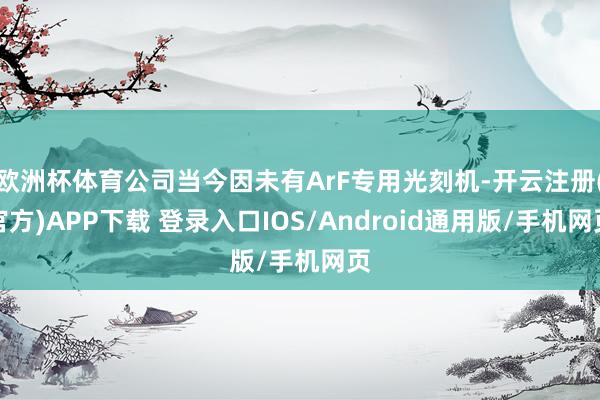 欧洲杯体育公司当今因未有ArF专用光刻机-开云注册(官方)APP下载 登录入口IOS/Android通用版/手机网页