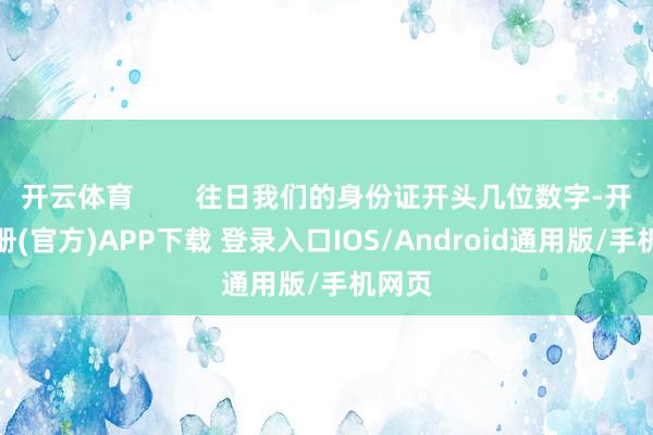 开云体育        往日我们的身份证开头几位数字-开云注册(官方)APP下载 登录入口IOS/Android通用版/手机网页