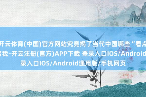 开云体育(中国)官方网站究竟揭了当代中国哪些“看点”和苦闷？您随着我-开云注册(官方)APP下载 登录入口IOS/Android通用版/手机网页