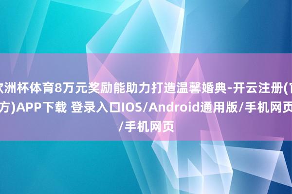 欧洲杯体育8万元奖励能助力打造温馨婚典-开云注册(官方)APP下载 登录入口IOS/Android通用版/手机网页