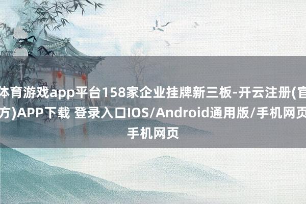 体育游戏app平台158家企业挂牌新三板-开云注册(官方)APP下载 登录入口IOS/Android通用版/手机网页