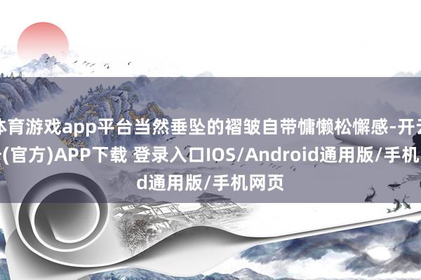 体育游戏app平台当然垂坠的褶皱自带慵懒松懈感-开云注册(官方)APP下载 登录入口IOS/Android通用版/手机网页