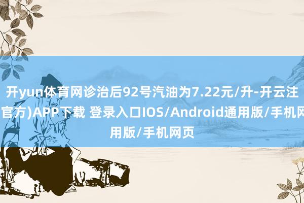 开yun体育网诊治后92号汽油为7.22元/升-开云注册(官方)APP下载 登录入口IOS/Android通用版/手机网页
