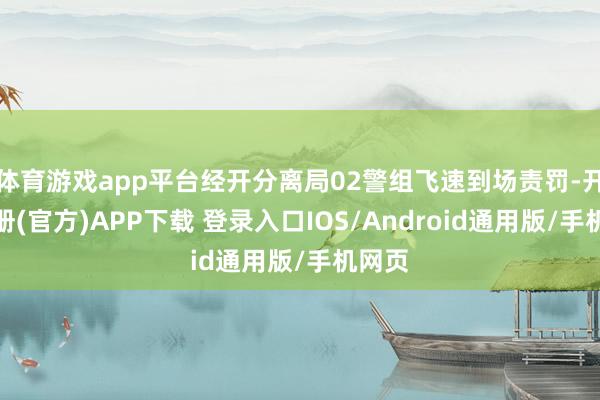 体育游戏app平台经开分离局02警组飞速到场责罚-开云注册(官方)APP下载 登录入口IOS/Android通用版/手机网页