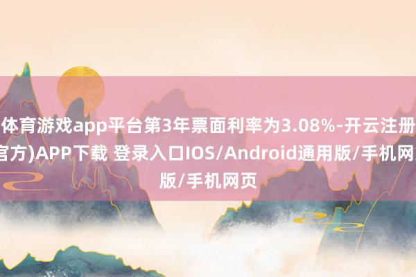 体育游戏app平台第3年票面利率为3.08%-开云注册(官方)APP下载 登录入口IOS/Android通用版/手机网页