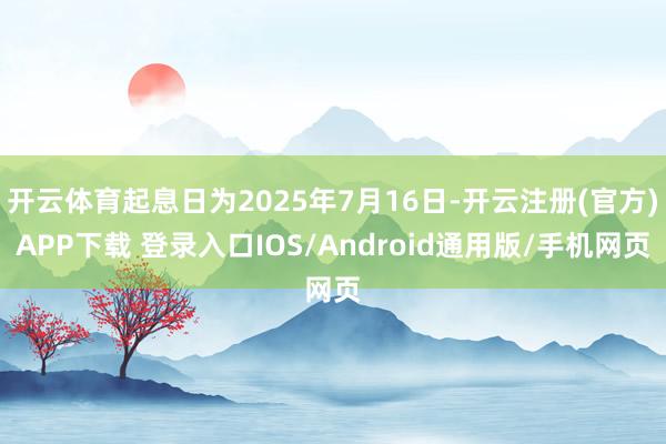 开云体育起息日为2025年7月16日-开云注册(官方)APP下载 登录入口IOS/Android通用版/手机网页