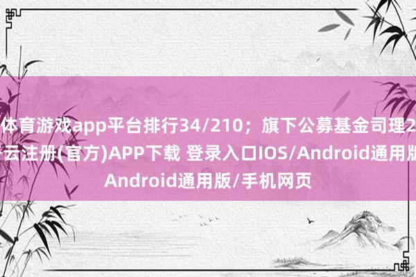 体育游戏app平台排行34/210；旗下公募基金司理27东谈主-开云注册(官方)APP下载 登录入口IOS/Android通用版/手机网页