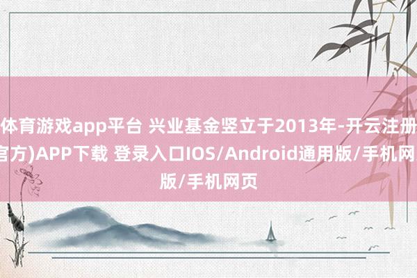 体育游戏app平台 兴业基金竖立于2013年-开云注册(官方)APP下载 登录入口IOS/Android通用版/手机网页