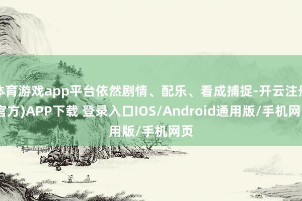 体育游戏app平台依然剧情、配乐、看成捕捉-开云注册(官方)APP下载 登录入口IOS/Android通用版/手机网页