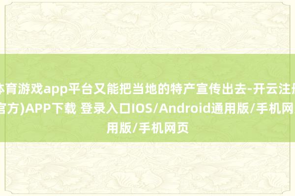 体育游戏app平台又能把当地的特产宣传出去-开云注册(官方)APP下载 登录入口IOS/Android通用版/手机网页