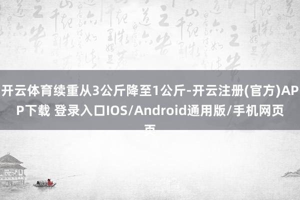 开云体育续重从3公斤降至1公斤-开云注册(官方)APP下载 登录入口IOS/Android通用版/手机网页