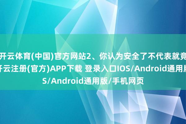 开云体育(中国)官方网站2、你认为安全了不代表就竟然安全了-开云注册(官方)APP下载 登录入口IOS/Android通用版/手机网页