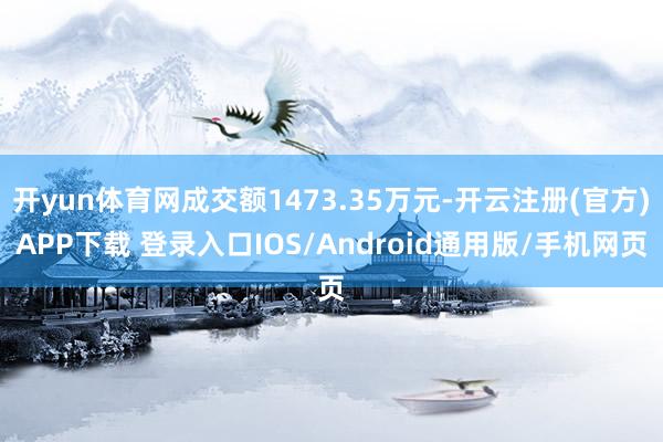 开yun体育网成交额1473.35万元-开云注册(官方)APP下载 登录入口IOS/Android通用版/手机网页