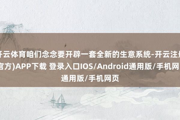 开云体育咱们念念要开辟一套全新的生意系统-开云注册(官方)APP下载 登录入口IOS/Android通用版/手机网页