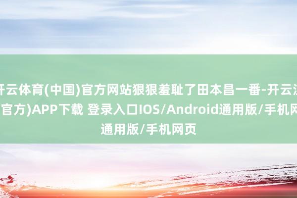 开云体育(中国)官方网站狠狠羞耻了田本昌一番-开云注册(官方)APP下载 登录入口IOS/Android通用版/手机网页