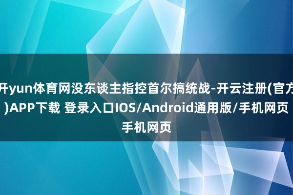 开yun体育网没东谈主指控首尔搞统战-开云注册(官方)APP下载 登录入口IOS/Android通用版/手机网页
