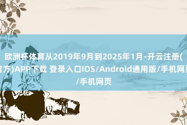 欧洲杯体育从2019年9月到2025年1月-开云注册(官方)APP下载 登录入口IOS/Android通用版/手机网页