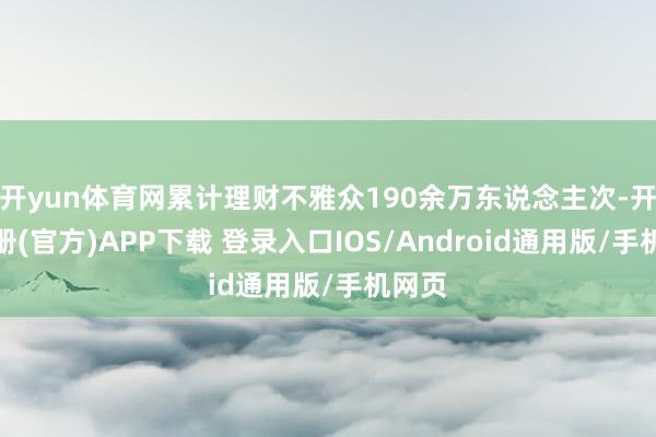 开yun体育网累计理财不雅众190余万东说念主次-开云注册(官方)APP下载 登录入口IOS/Android通用版/手机网页